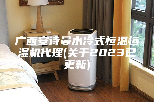 广西安诗曼水冷式恒温恒湿机代理(关于2023已更新)