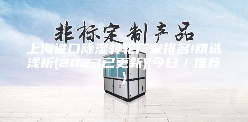 上海进口除湿转轮厂家排名!精选浅析(2023已更新)(今日／推荐)
