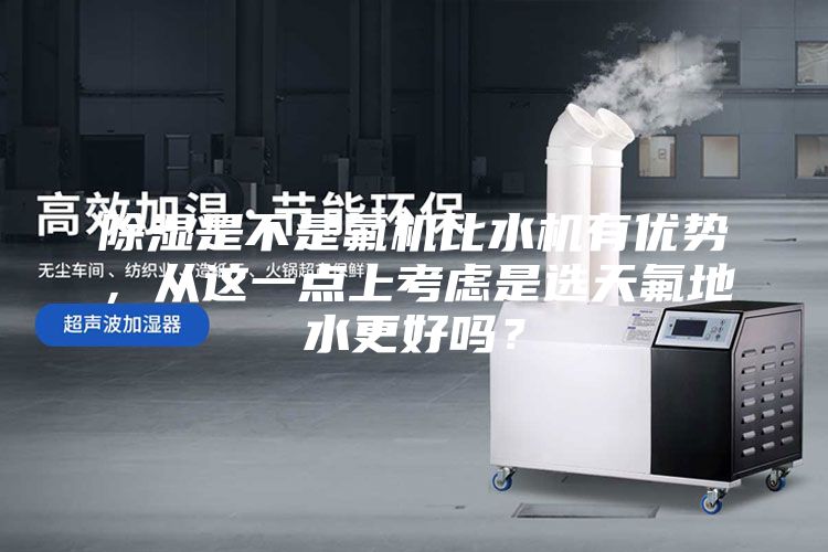 除湿是不是氟机比水机有优势，从这一点上考虑是选天氟地水更好吗？