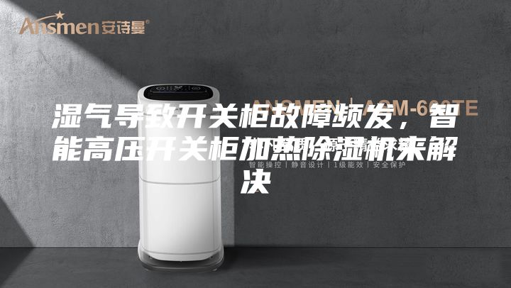 湿气导致开关柜故障频发，智能高压开关柜加热除湿机来解决