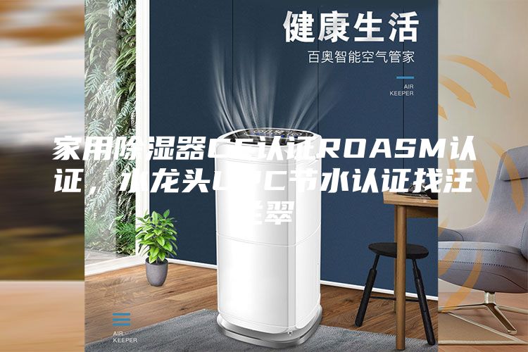 家用除湿器CE认证ROASM认证，水龙头UPC节水认证找汪兰翠