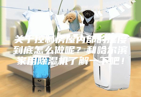 关于控制房屋内部的湿度到底怎么做呢？和哈尔滨家用除湿机了解一下吧！