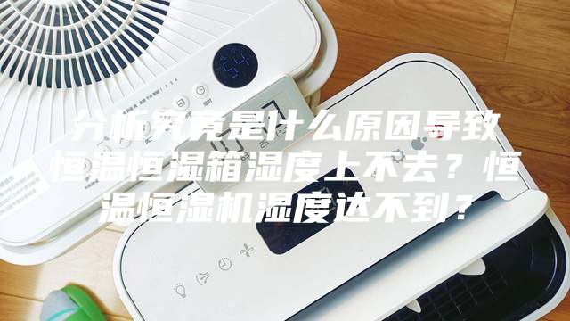 分析究竟是什么原因导致恒温恒湿箱湿度上不去？恒温恒湿机湿度达不到？