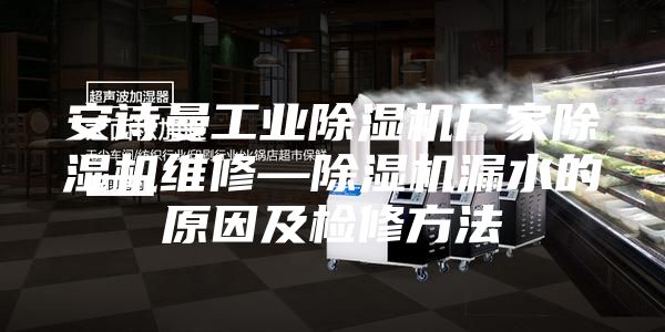 安诗曼工业除湿机厂家除湿机维修—除湿机漏水的原因及检修方法