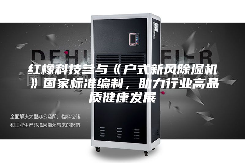 红橡科技参与《户式新风除湿机》国家标准编制，助力行业高品质健康发展