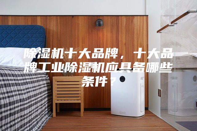 除湿机十大品牌，十大品牌工业除湿机应具备哪些条件？