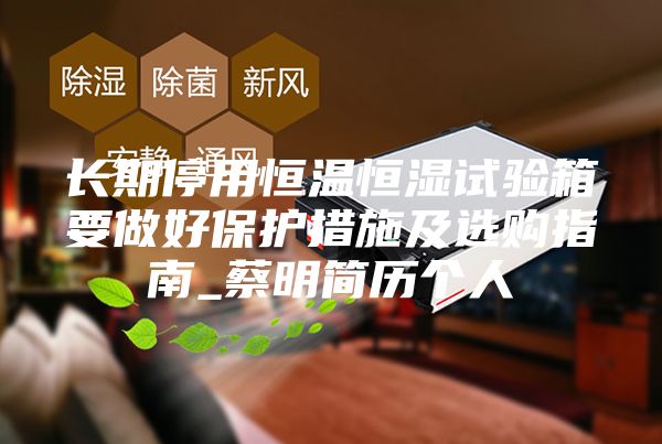 长期停用恒温恒湿试验箱要做好保护措施及选购指南_蔡明简历个人