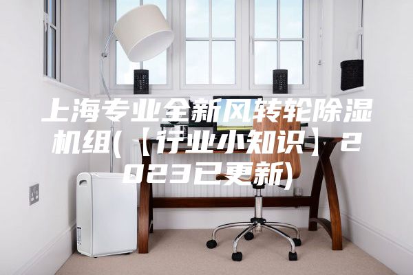 上海专业全新风转轮除湿机组(【行业小知识】2023已更新)