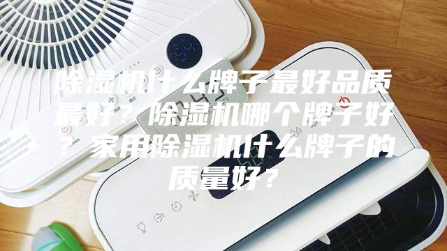 除湿机什么牌子最好品质最好？除湿机哪个牌子好？家用除湿机什么牌子的质量好？