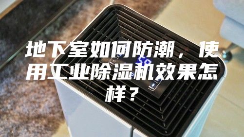 地下室如何防潮，使用工业除湿机效果怎样？