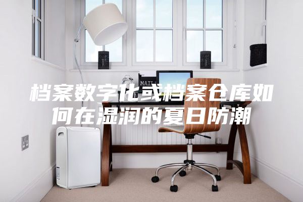 档案数字化或档案仓库如何在湿润的夏日防潮