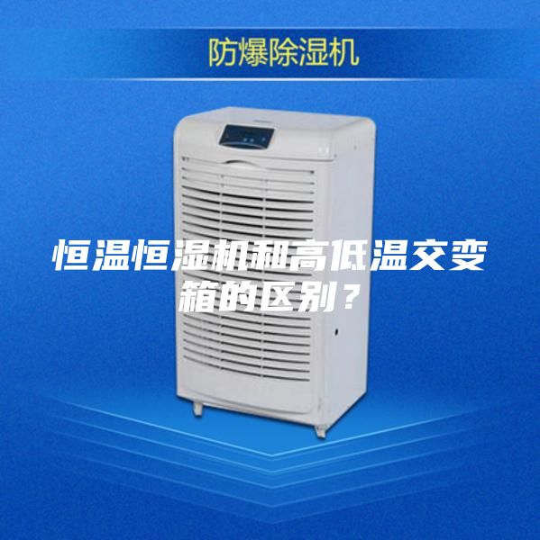 恒温恒湿机和高低温交变箱的区别？