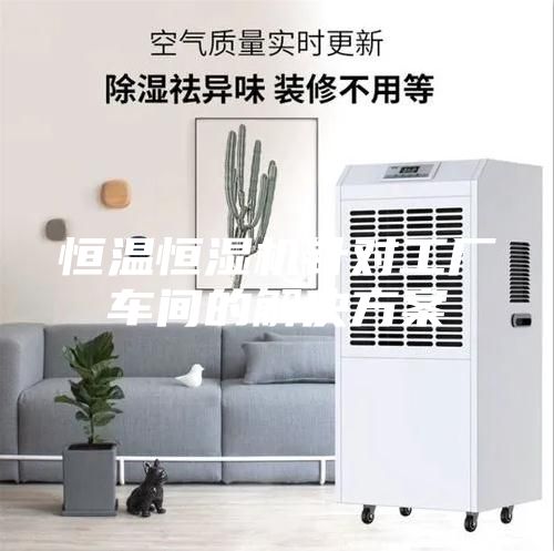 恒温恒湿机针对工厂车间的解决方案