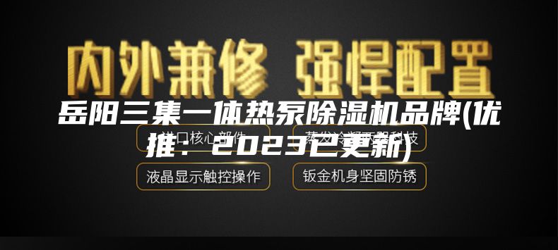 岳阳三集一体热泵除湿机品牌(优推：2023已更新)