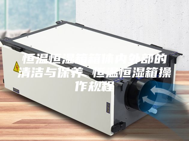 恒温恒湿箱箱体内外部的清洁与保养 恒温恒湿箱操作规程