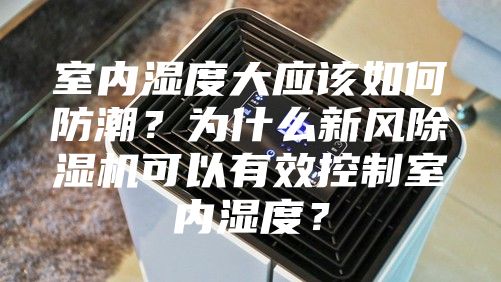 室内湿度大应该如何防潮？为什么新风除湿机可以有效控制室内湿度？