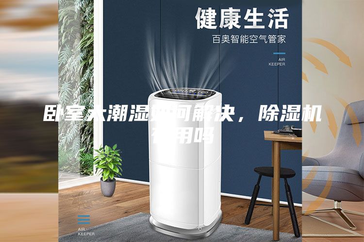 卧室太潮湿如何解决，除湿机有用吗
