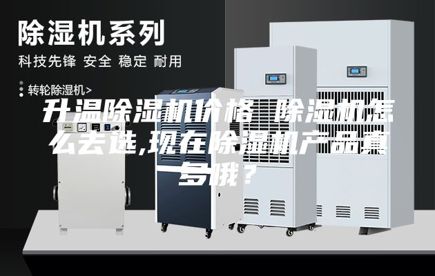 升温除湿机价格 除湿机怎么去选,现在除湿机产品真多哦？
