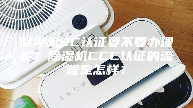 除湿机3C认证要不要办理呢？除湿机CCC认证的流程是怎样？