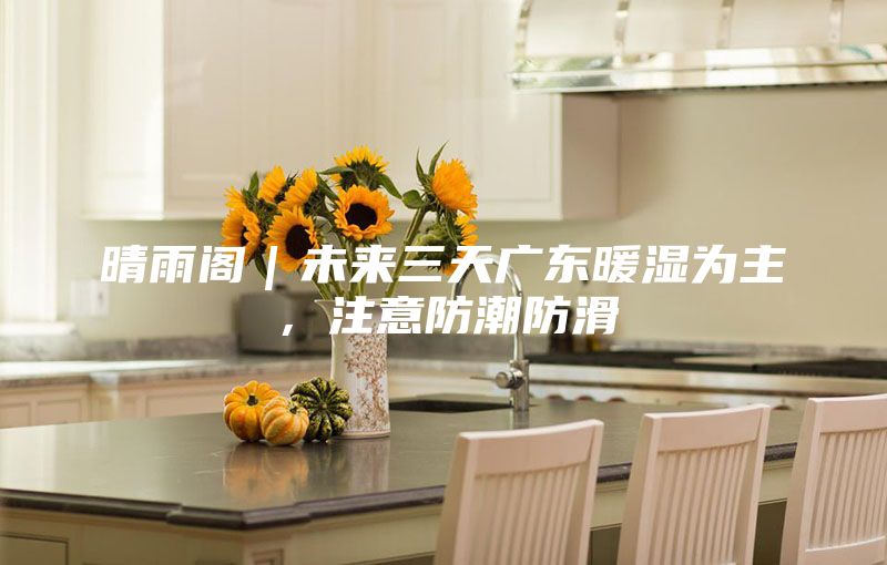 晴雨阁｜未来三天广东暖湿为主，注意防潮防滑