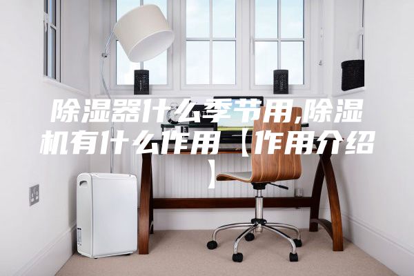 除湿器什么季节用,除湿机有什么作用【作用介绍】