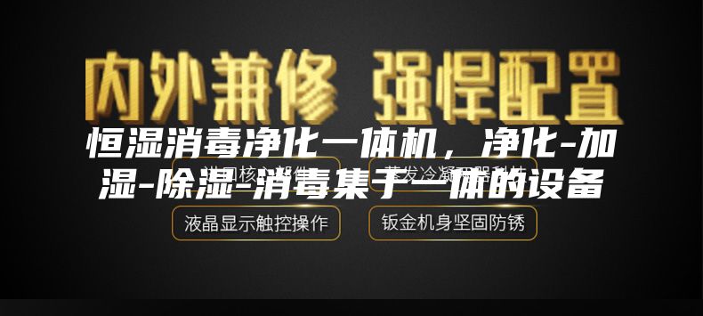 恒湿消毒净化一体机，净化-加湿-除湿-消毒集于一体的设备