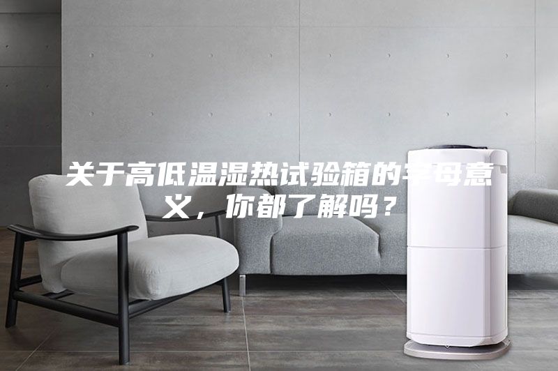 关于高低温湿热试验箱的字母意义，你都了解吗？