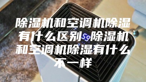 除湿机和空调机除湿有什么区别 除湿机和空调机除湿有什么不一样