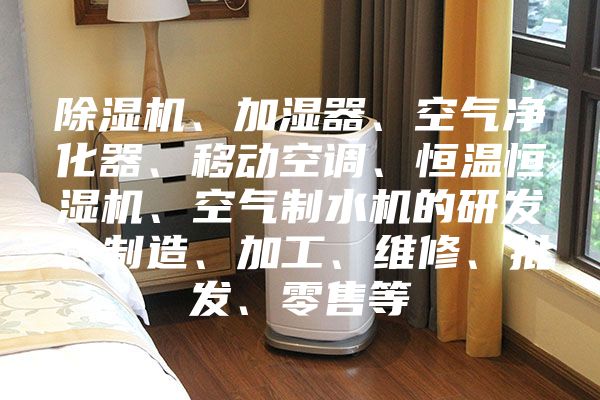 除湿机、加湿器、空气净化器、移动空调、恒温恒湿机、空气制水机的研发、制造、加工、维修、批发、零售等