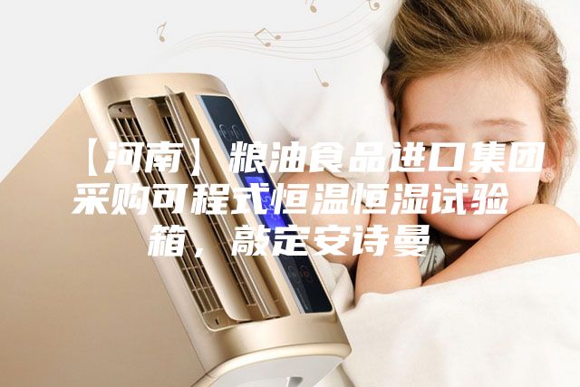 【河南】粮油食品进口集团采购可程式恒温恒湿试验箱，敲定安诗曼