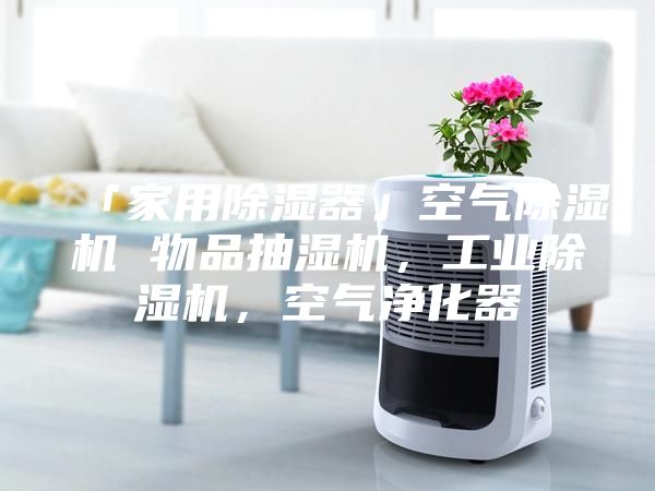 「家用除湿器」空气除湿机 物品抽湿机，工业除湿机，空气净化器