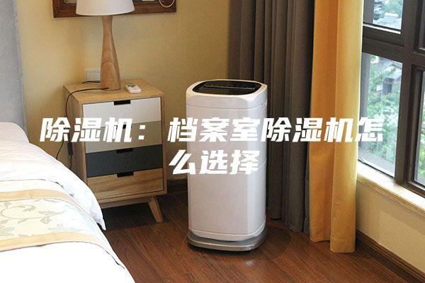 除湿机：档案室除湿机怎么选择