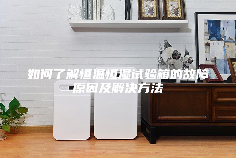 如何了解恒温恒湿试验箱的故障原因及解决方法