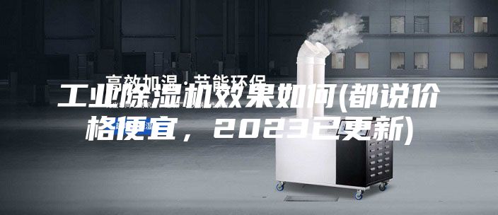 工业除湿机效果如何(都说价格便宜，2023已更新)