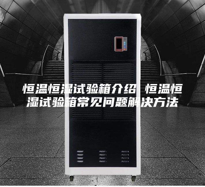 恒温恒湿试验箱介绍 恒温恒湿试验箱常见问题解决方法