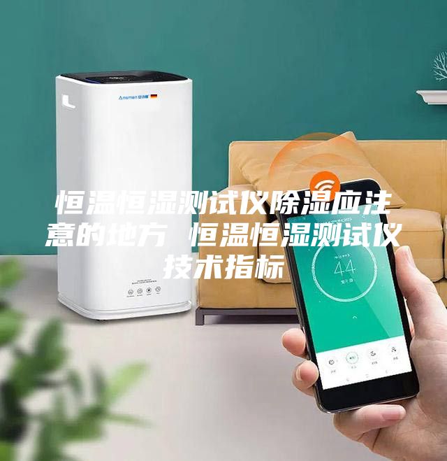恒温恒湿测试仪除湿应注意的地方 恒温恒湿测试仪技术指标