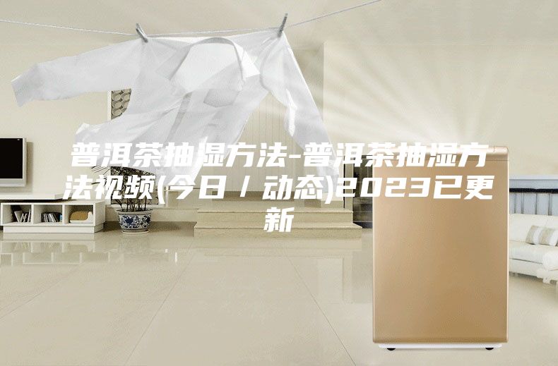 普洱茶抽湿方法-普洱茶抽湿方法视频(今日／动态)2023已更新