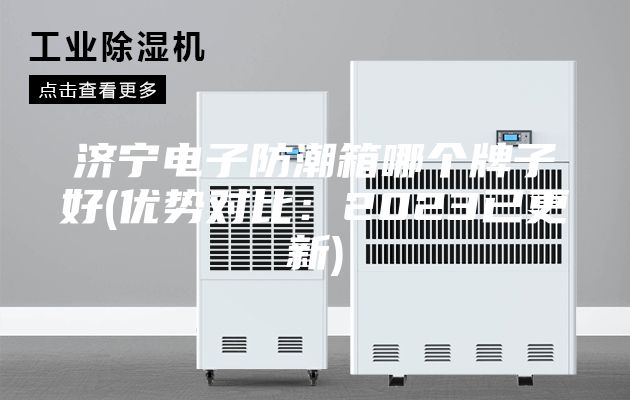 济宁电子防潮箱哪个牌子好(优势对比：2023已更新)