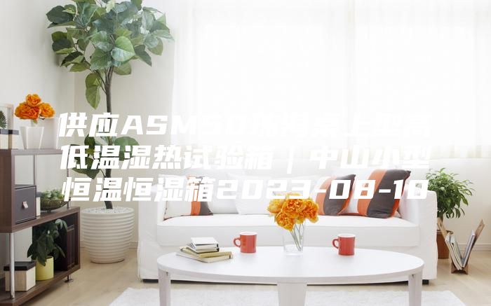 供应ASM50珠海桌上型高低温湿热试验箱｜中山小型恒温恒湿箱2023-08-10