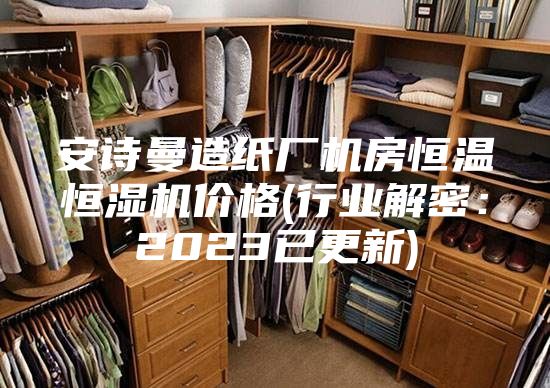 安诗曼造纸厂机房恒温恒湿机价格(行业解密：2023已更新)