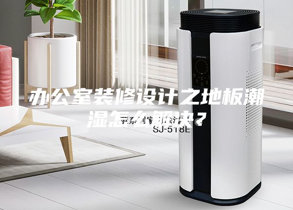 办公室装修设计之地板潮湿怎么解决？