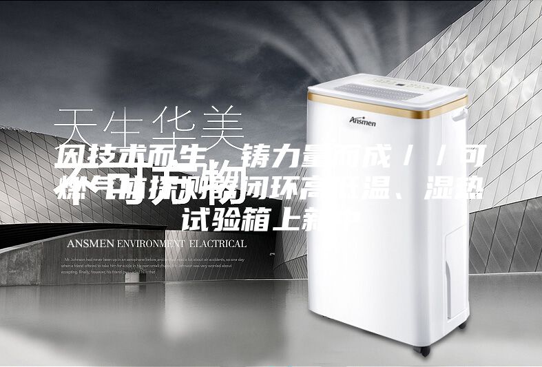 因技术而生，铸力量而成／／可燃气体探测器闭环高低温、湿热试验箱上新中