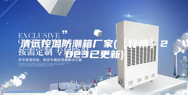 清远控温防潮箱厂家(【行情】2023已更新)