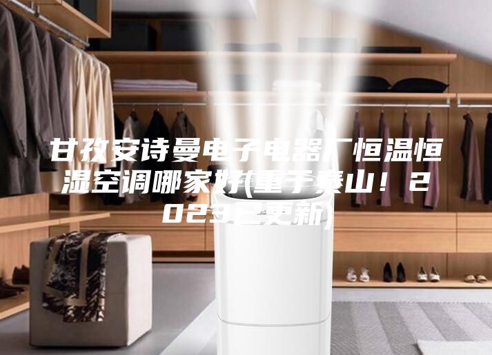 甘孜安诗曼电子电器厂恒温恒湿空调哪家好(重于泰山！2023已更新)
