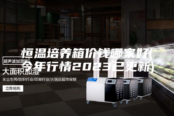 恒温培养箱价钱哪家好(今年行情2023已更新)