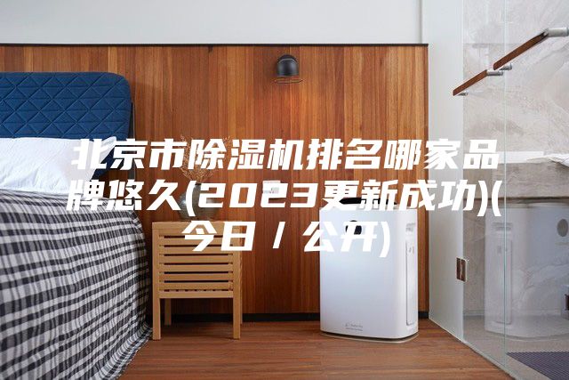 北京市除湿机排名哪家品牌悠久(2023更新成功)(今日／公开)