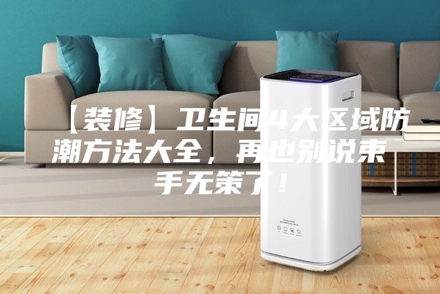 【装修】卫生间4大区域防潮方法大全，再也别说束手无策了！