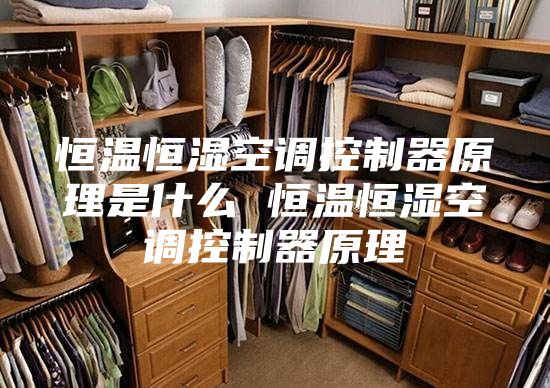 恒温恒湿空调控制器原理是什么 恒温恒湿空调控制器原理