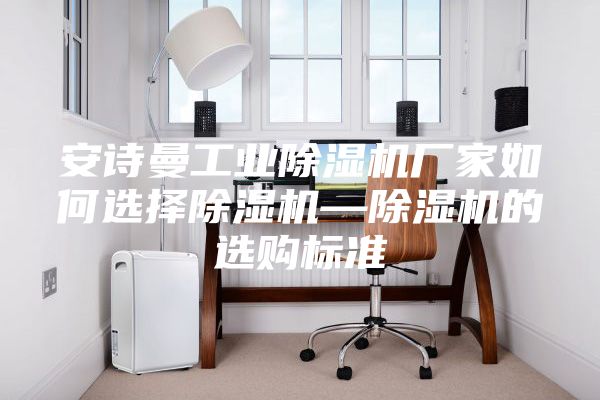 安诗曼工业除湿机厂家如何选择除湿机—除湿机的选购标准