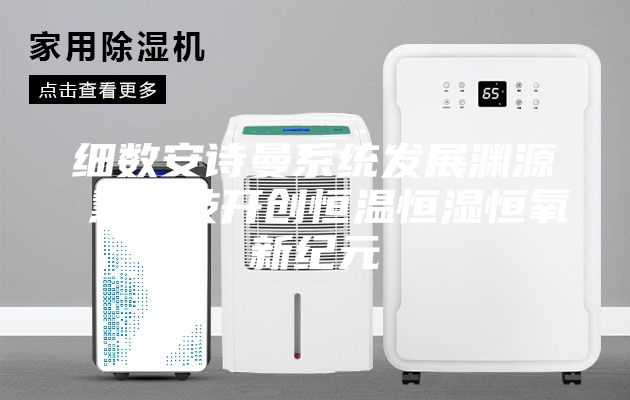 细数安诗曼系统发展渊源 慧科技开创恒温恒湿恒氧新纪元